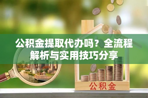 黔西南公积金提取代办吗？全流程解析与实用技巧分享