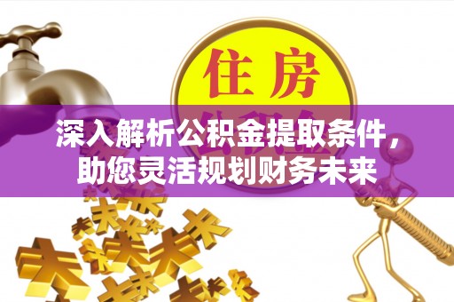 黔西南深入解析公积金提取条件，助您灵活规划财务未来