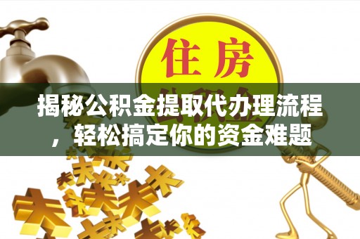 黔西南揭秘公积金提取代办理流程，轻松搞定你的资金难题