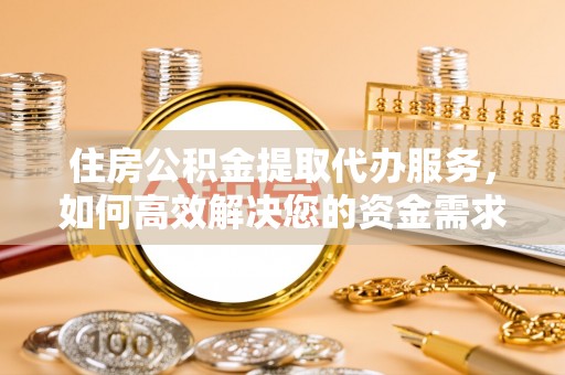 黔西南住房公积金提取代办服务，如何高效解决您的资金需求