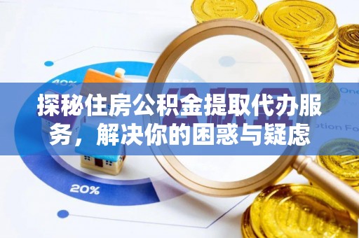 黔西南探秘住房公积金提取代办服务，解决你的困惑与疑虑
