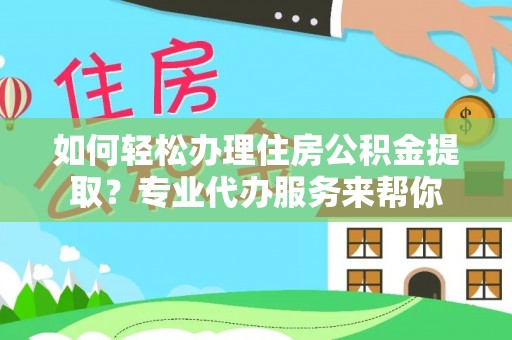 黔西南如何轻松办理住房公积金提取？专业代办服务来帮你