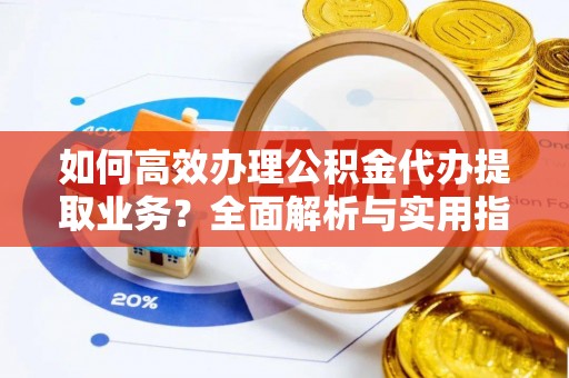 黔西南如何高效办理公积金代办提取业务？全面解析与实用指南