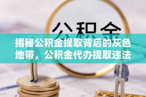 黔西南揭秘公积金提取背后的灰色地带，公积金代办提取违法不？