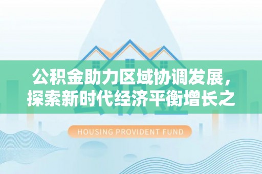 黔西南公积金助力区域协调发展，探索新时代经济平衡增长之道