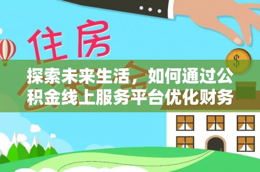 黔西南探索未来生活，如何通过公积金线上服务平台优化财务管理