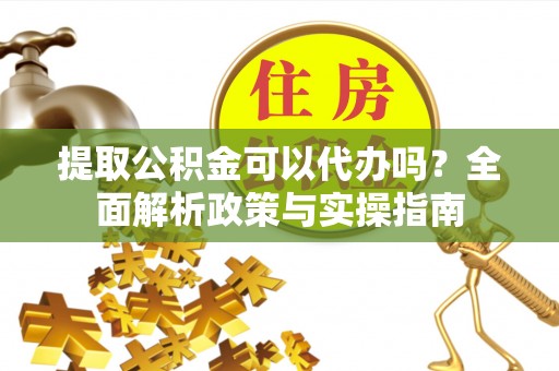 黔西南提取公积金可以代办吗？全面解析政策与实操指南
