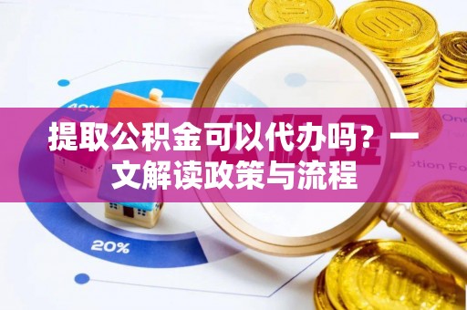 黔西南提取公积金可以代办吗？一文解读政策与流程