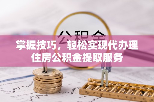 黔西南掌握技巧，轻松实现代办理住房公积金提取服务