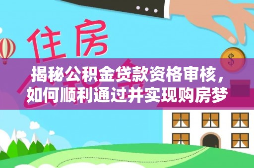 黔西南揭秘公积金贷款资格审核，如何顺利通过并实现购房梦想