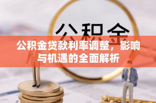 黔西南公积金贷款利率调整，影响与机遇的全面解析