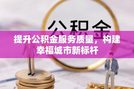黔西南提升公积金服务质量，构建幸福城市新标杆