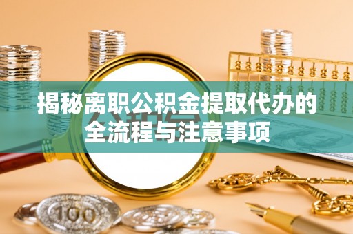 黔西南揭秘离职公积金提取代办的全流程与注意事项