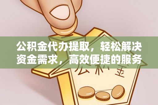 黔西南公积金代办提取，轻松解决资金需求，高效便捷的服务选择