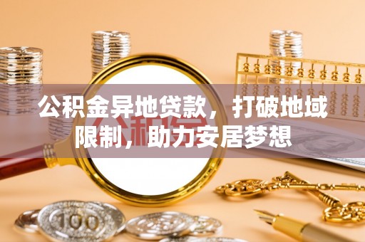 黔西南公积金异地贷款，打破地域限制，助力安居梦想