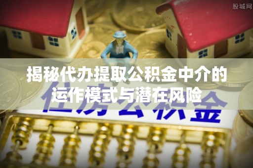 黔西南揭秘代办提取公积金中介的运作模式与潜在风险
