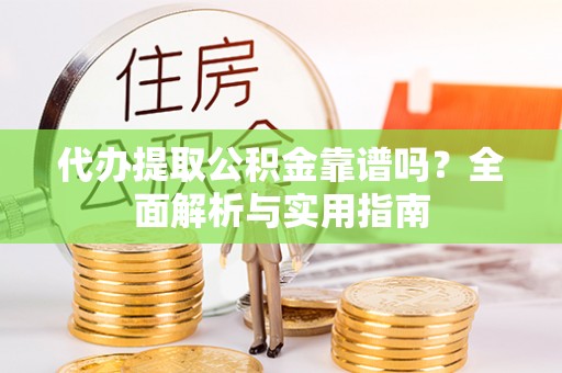 黔西南代办提取公积金靠谱吗？全面解析与实用指南
