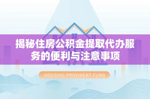 黔西南揭秘住房公积金提取代办服务的便利与注意事项