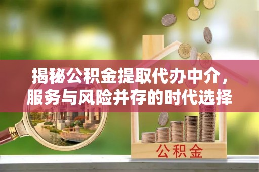 黔西南揭秘公积金提取代办中介，服务与风险并存的时代选择