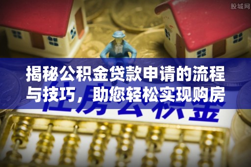 黔西南揭秘公积金贷款申请的流程与技巧，助您轻松实现购房梦