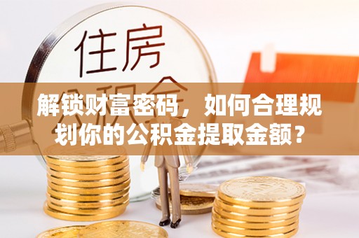 黔西南解锁财富密码，如何合理规划你的公积金提取金额？