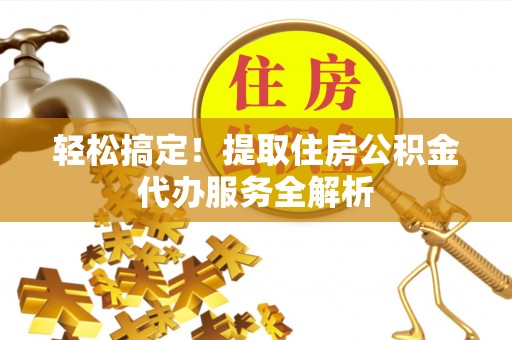 黔西南轻松搞定！提取住房公积金代办服务全解析