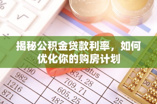 黔西南揭秘公积金贷款利率，如何优化你的购房计划