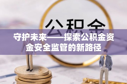 黔西南守护未来——探索公积金资金安全监管的新路径