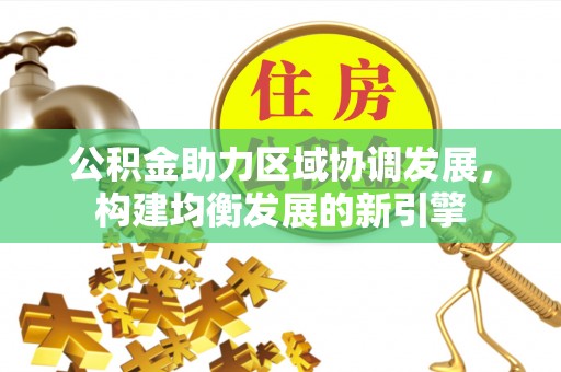 黔西南公积金助力区域协调发展，构建均衡发展的新引擎