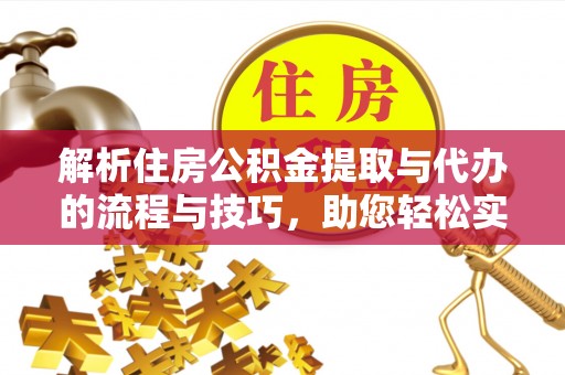 黔西南解析住房公积金提取与代办的流程与技巧，助您轻松实现资金流动